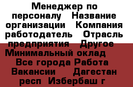 1Менеджер по персоналу › Название организации ­ Компания-работодатель › Отрасль предприятия ­ Другое › Минимальный оклад ­ 1 - Все города Работа » Вакансии   . Дагестан респ.,Избербаш г.